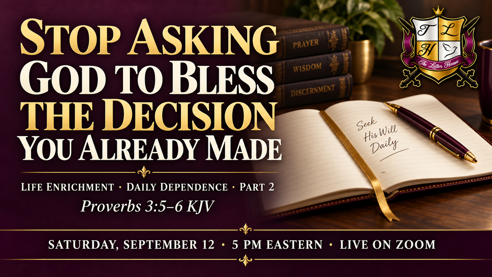 Life Enrichment Part 2: Stop Asking God to Bless the Decision You Already Made. Proverbs 3:5–6 KJV. Saturday, September 12, 5 PM Eastern, live on Zoom.